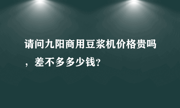 请问九阳商用豆浆机价格贵吗，差不多多少钱？