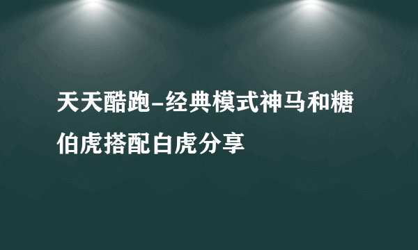 天天酷跑-经典模式神马和糖伯虎搭配白虎分享