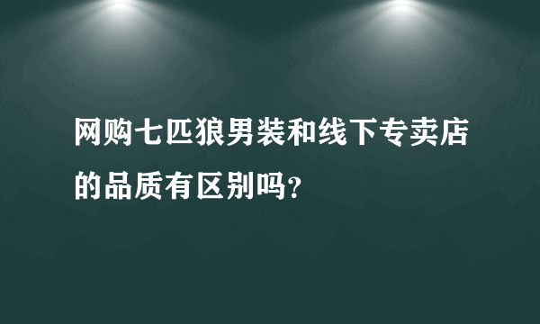 网购七匹狼男装和线下专卖店的品质有区别吗？