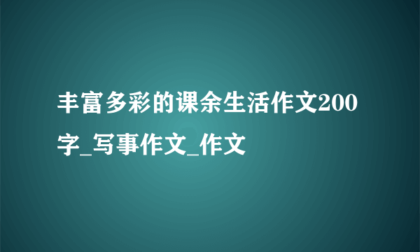 丰富多彩的课余生活作文200字_写事作文_作文