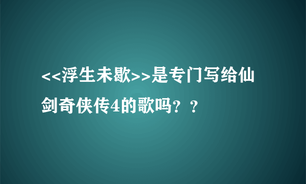 <<浮生未歇>>是专门写给仙剑奇侠传4的歌吗？？