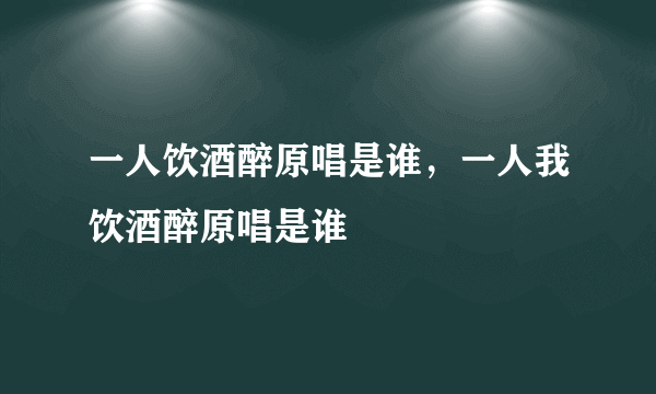 一人饮酒醉原唱是谁，一人我饮酒醉原唱是谁