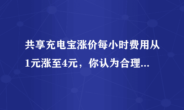 共享充电宝涨价每小时费用从1元涨至4元，你认为合理吗？你平时会用吗？