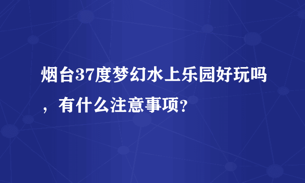 烟台37度梦幻水上乐园好玩吗，有什么注意事项？