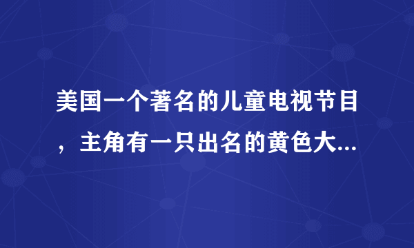 美国一个著名的儿童电视节目，主角有一只出名的黄色大鸟。是什么节目？