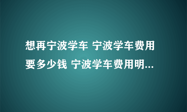 想再宁波学车 宁波学车费用要多少钱 宁波学车费用明细是怎么样的？