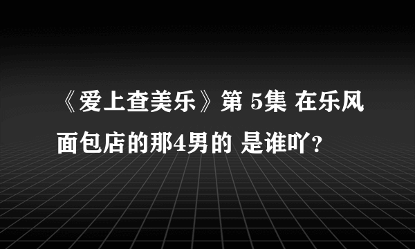 《爱上查美乐》第 5集 在乐风面包店的那4男的 是谁吖？