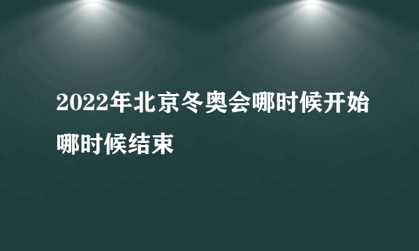 2022年北京冬奥会哪时候开始哪时候结束