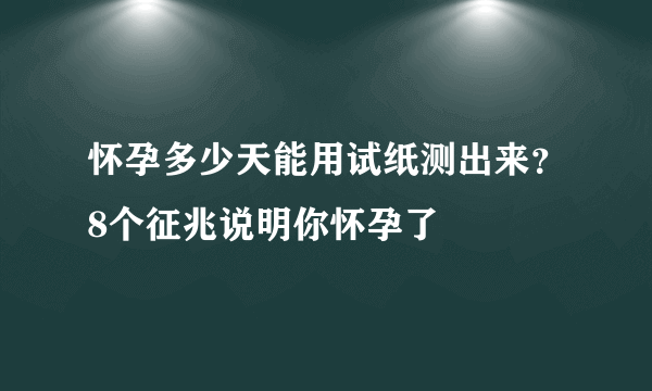 怀孕多少天能用试纸测出来？8个征兆说明你怀孕了