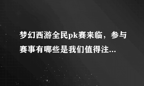 梦幻西游全民pk赛来临，参与赛事有哪些是我们值得注意的地方呢？