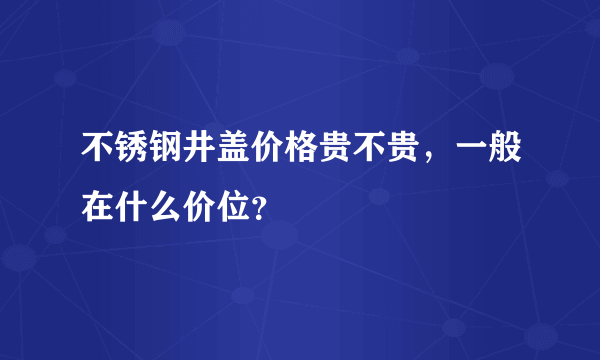 不锈钢井盖价格贵不贵，一般在什么价位？