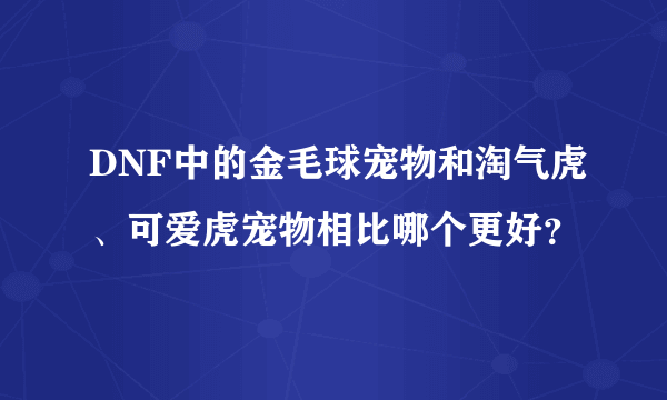 DNF中的金毛球宠物和淘气虎、可爱虎宠物相比哪个更好？