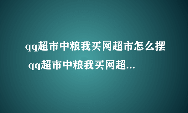 qq超市中粮我买网超市怎么摆 qq超市中粮我买网超市最佳摆法极限摆法