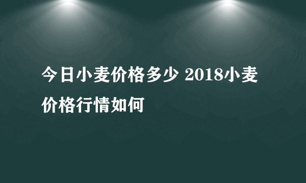 今日小麦价格多少 2018小麦价格行情如何