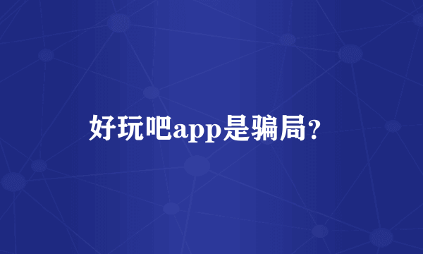 好玩吧app是骗局？