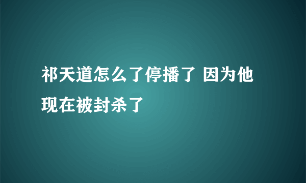 祁天道怎么了停播了 因为他现在被封杀了