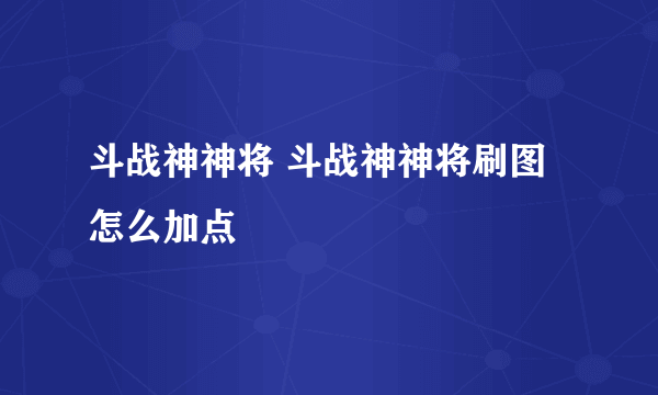 斗战神神将 斗战神神将刷图怎么加点