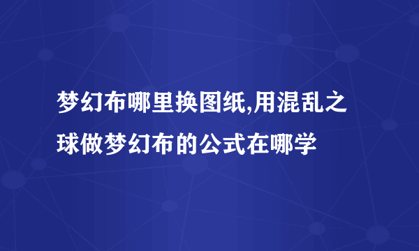 梦幻布哪里换图纸,用混乱之球做梦幻布的公式在哪学