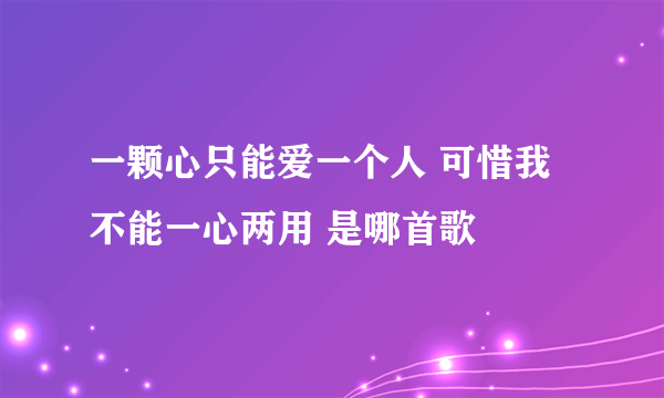 一颗心只能爱一个人 可惜我不能一心两用 是哪首歌