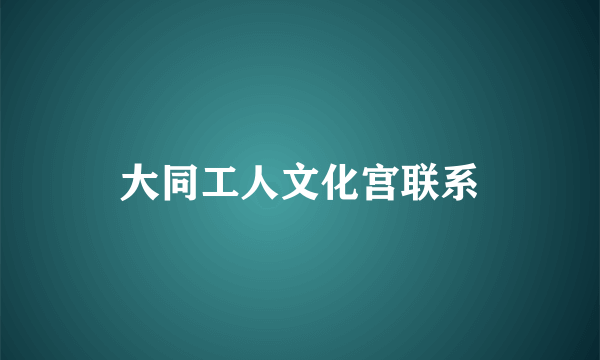 大同工人文化宫联系