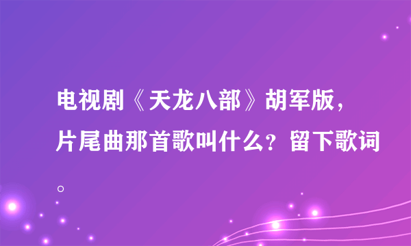 电视剧《天龙八部》胡军版，片尾曲那首歌叫什么？留下歌词。