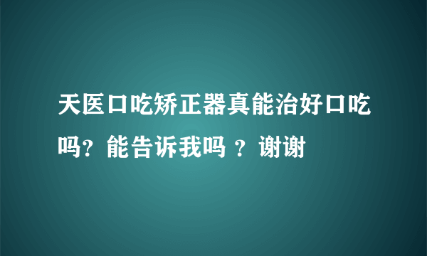 天医口吃矫正器真能治好口吃吗？能告诉我吗 ？谢谢