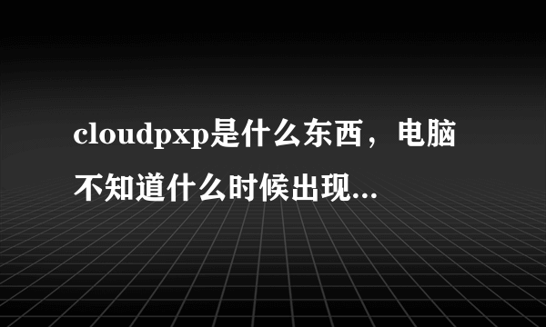 cloudpxp是什么东西，电脑不知道什么时候出现CloudPxp_Cache这个文件夹，这是哪个软件所自动创建的