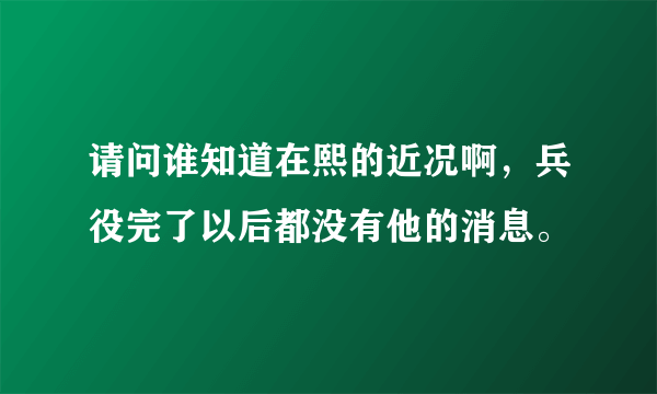 请问谁知道在熙的近况啊，兵役完了以后都没有他的消息。