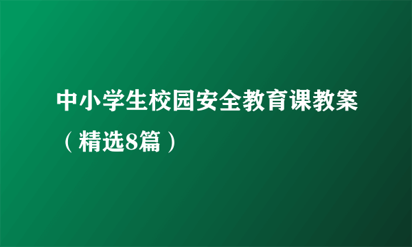 中小学生校园安全教育课教案（精选8篇）