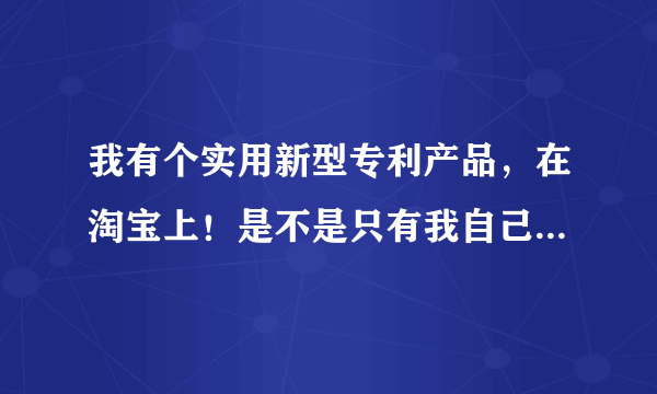 我有个实用新型专利产品，在淘宝上！是不是只有我自己可以卖？