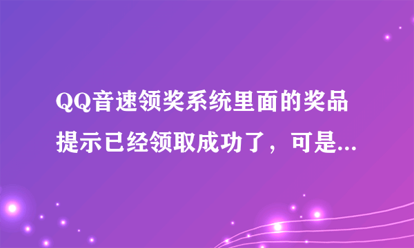 QQ音速领奖系统里面的奖品提示已经领取成功了，可是却还是没收到，这是怎么回事啊？