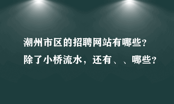 潮州市区的招聘网站有哪些？除了小桥流水，还有、、哪些？