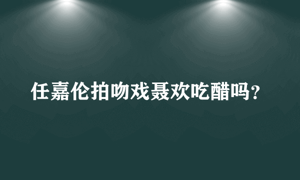 任嘉伦拍吻戏聂欢吃醋吗？