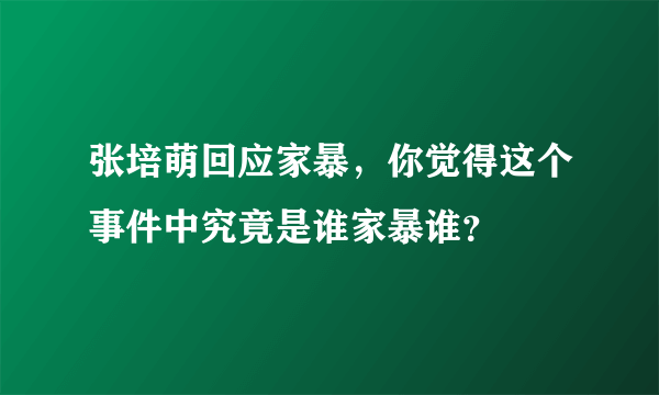 张培萌回应家暴，你觉得这个事件中究竟是谁家暴谁？