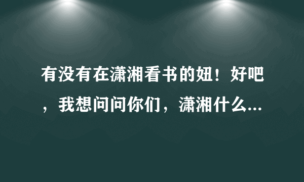 有没有在潇湘看书的妞！好吧，我想问问你们，潇湘什么文方？？而你们喜欢潇湘什么类型的文！（不介意详细