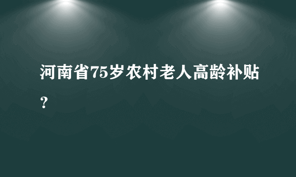 河南省75岁农村老人高龄补贴？