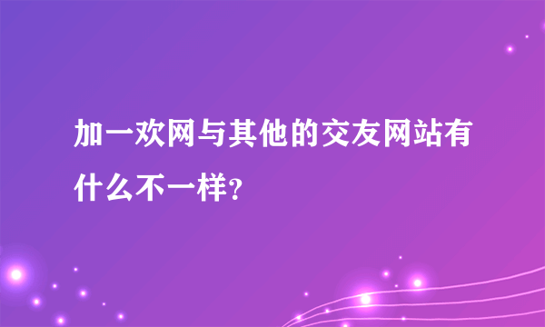 加一欢网与其他的交友网站有什么不一样？