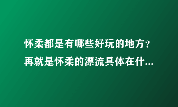 怀柔都是有哪些好玩的地方？再就是怀柔的漂流具体在什么地方啊？谢谢