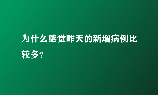 为什么感觉昨天的新增病例比较多？