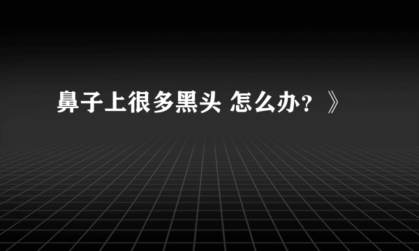 鼻子上很多黑头 怎么办？》