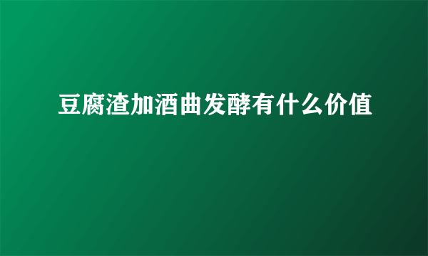 豆腐渣加酒曲发酵有什么价值