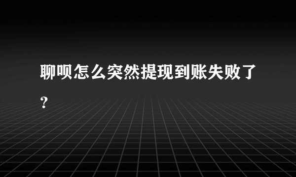 聊呗怎么突然提现到账失败了？