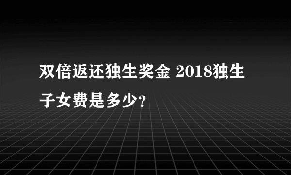 双倍返还独生奖金 2018独生子女费是多少？