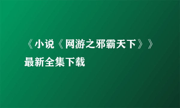 《小说《网游之邪霸天下》》最新全集下载