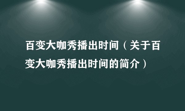 百变大咖秀播出时间（关于百变大咖秀播出时间的简介）