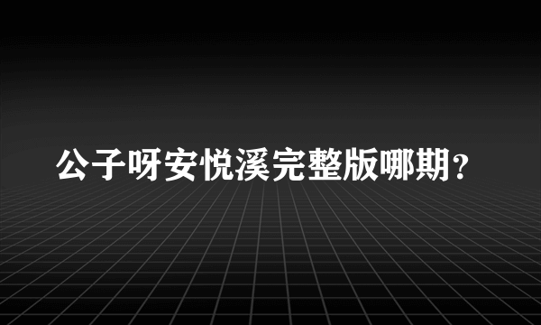 公子呀安悦溪完整版哪期？