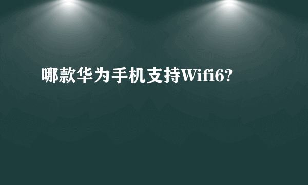 哪款华为手机支持Wifi6?