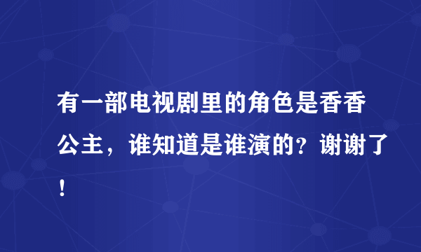 有一部电视剧里的角色是香香公主，谁知道是谁演的？谢谢了！