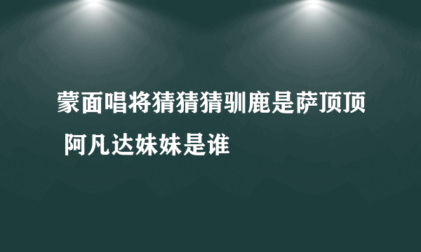 蒙面唱将猜猜猜驯鹿是萨顶顶 阿凡达妹妹是谁