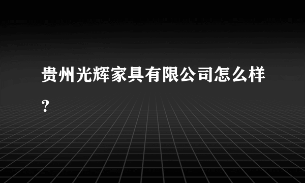 贵州光辉家具有限公司怎么样？